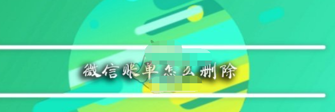 微信app账单如何删除? 微信app账单删除方法教程解答!