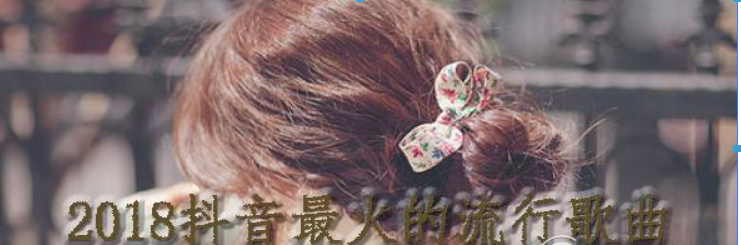 2018抖音最火的流行歌曲有哪些?2018抖音最火的流行歌曲介绍!