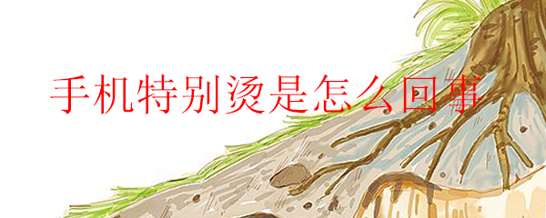 手机特别烫是怎么回事 有什么危害及该如何解决