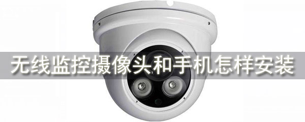 无线监控怎么连接手机 无线监控摄像头和手机怎样安装