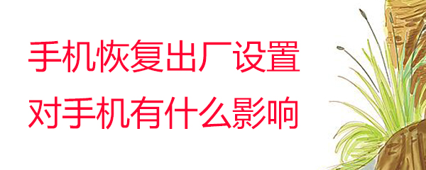 手机恢复出厂设置对手机有什么影响