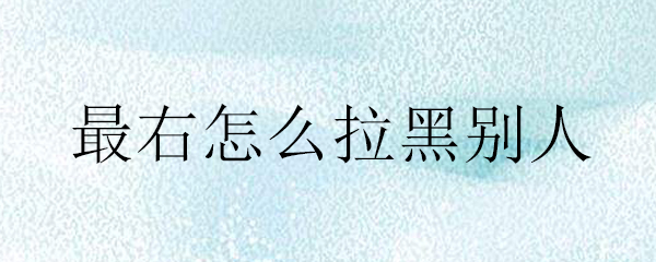 最右怎么拉黑别人_最右拉黑别人的方法介绍