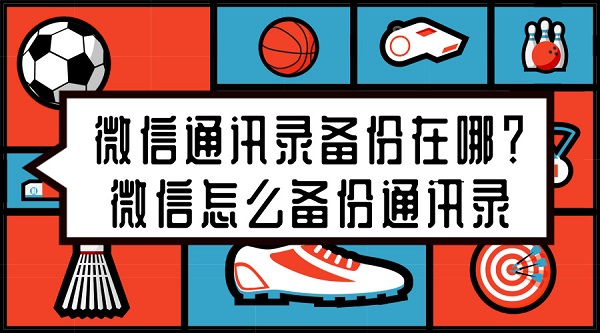 微信通讯录备份在哪?微信怎么备份通讯录