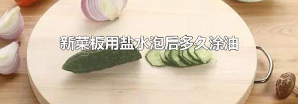 新菜板用盐水泡后多久涂油