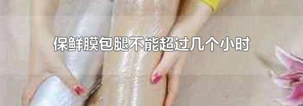 保鲜膜包腿不能超过几个小时