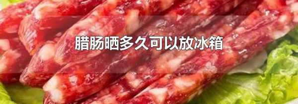 腊肠晒多久可以放冰箱