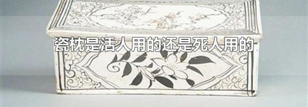 瓷枕是活人用的还是死人用的