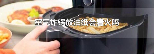 空气炸锅放油纸会着火吗