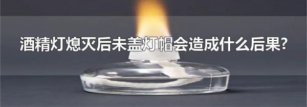 酒精灯熄灭后未盖灯帽会造成什么后果?