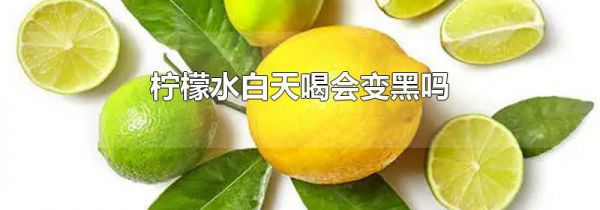 柠檬水白天喝会变黑吗