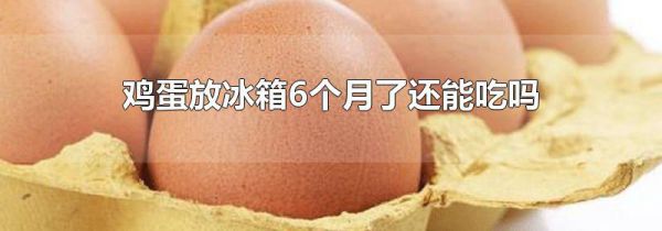 鸡蛋放冰箱6个月了还能吃吗