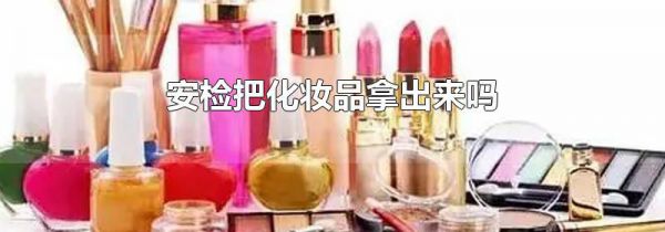 安检把化妆品拿出来吗