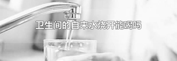 卫生间的自来水烧开能喝吗