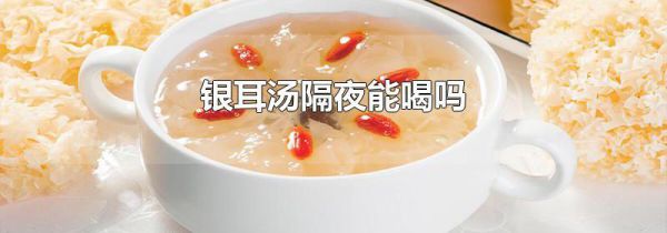 银耳汤隔夜能喝吗