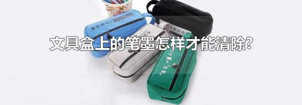 文具盒上的笔墨怎样才能清除?