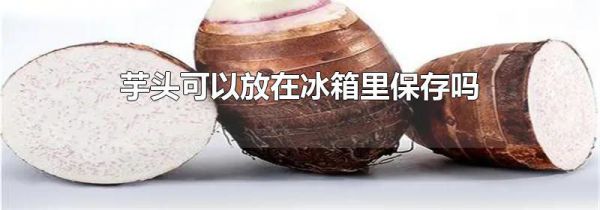 芋头可以放在冰箱里保存吗