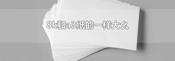 8k和a3纸的一样大么