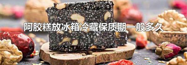 阿胶糕放冰箱冷藏保质期一般多久
