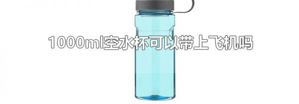 1000ml空水杯可以带上飞机吗
