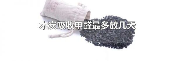 木炭吸收甲醛最多放几天