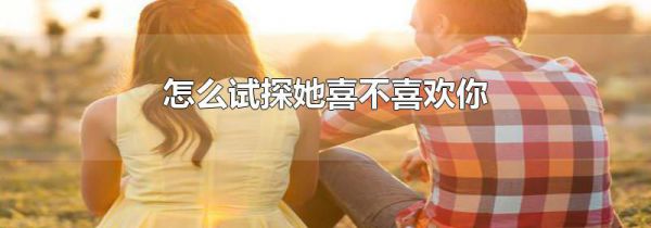 怎么试探她喜不喜欢你