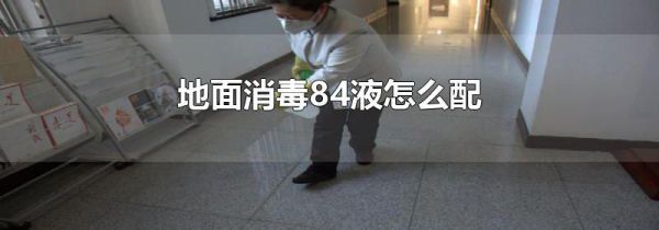 地面消毒84液怎么配