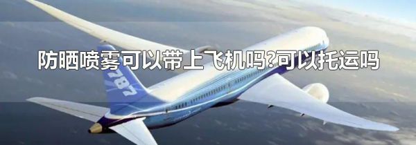 防晒喷雾可以带上飞机吗?可以托运吗