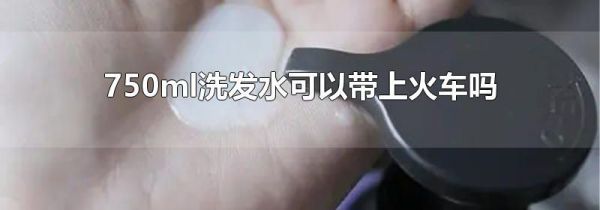 750ml洗发水可以带上火车吗