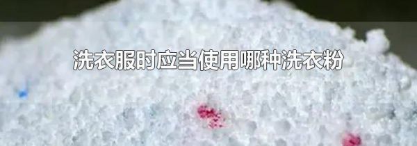 洗衣服时应当使用哪种洗衣粉