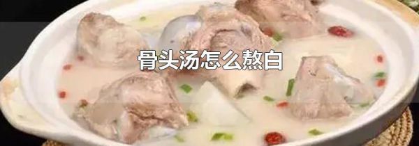 骨头汤怎么熬白