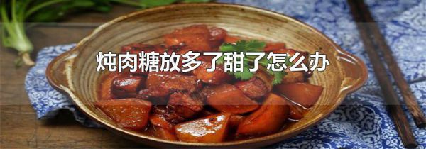 炖肉糖放多了甜了怎么办
