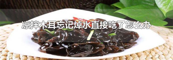凉拌木耳忘记焯水直接吃了怎么办