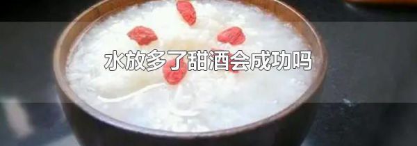 水放多了甜酒会成功吗