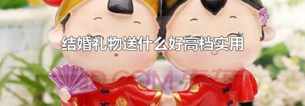 结婚礼物送什么好高档实用