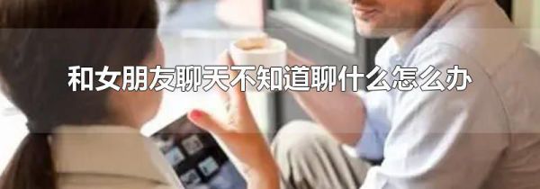 和女朋友聊天不知道聊什么怎么办