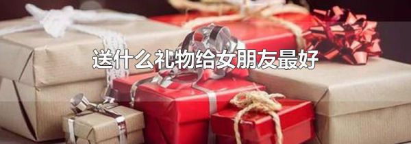 送什么礼物给女朋友最好