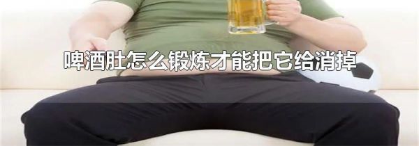 啤酒肚怎么锻炼才能把它给消掉