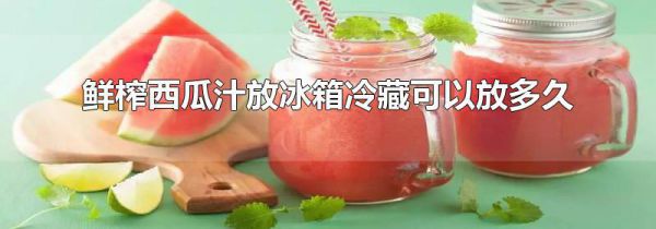 鲜榨西瓜汁放冰箱冷藏可以放多久