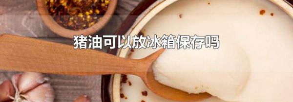 猪油可以放冰箱保存吗