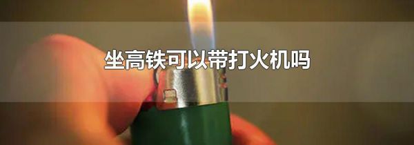 坐高铁可以带打火机吗