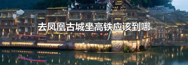 去凤凰古城坐高铁应该到哪