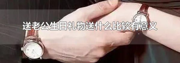 送老公生日礼物送什么比较有意义