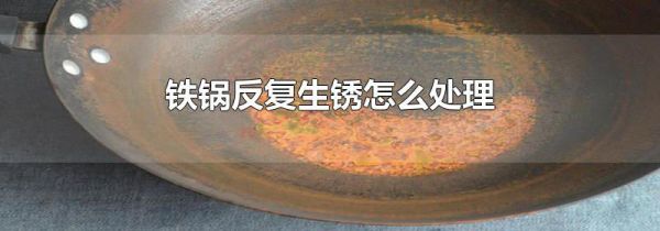铁锅反复生锈怎么处理