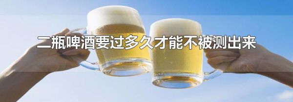 二瓶啤酒要过多久才能不被测出来
