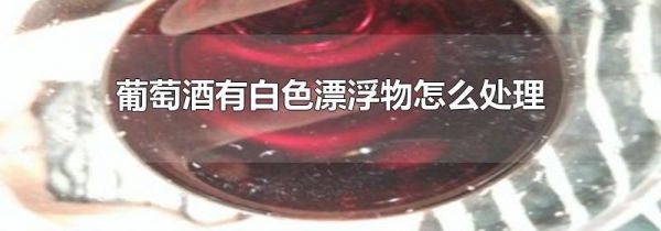 葡萄酒有白色漂浮物怎么处理