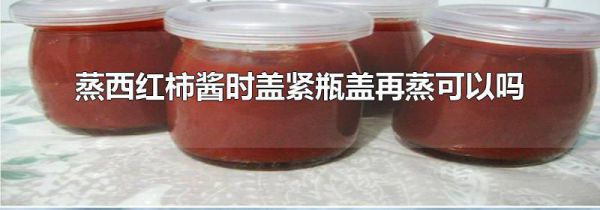 蒸西红柿酱时盖紧瓶盖再蒸可以吗