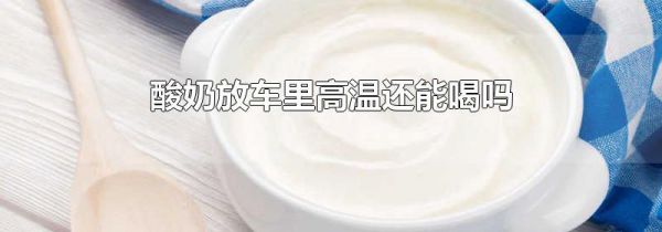 酸奶放车里高温还能喝吗