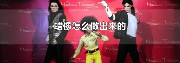 蜡像怎么做出来的