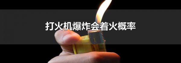 打火机爆炸会着火概率