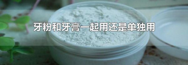 牙粉和牙膏一起用还是单独用